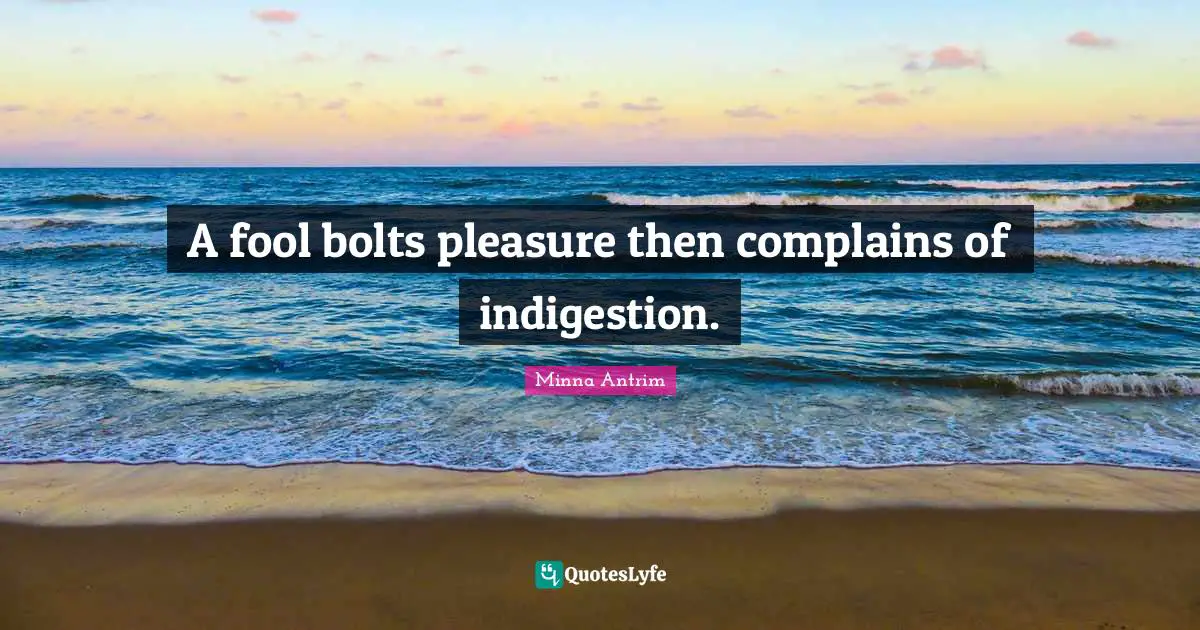 Minna Antrim Quotes: "A fool bolts pleasure then complains of indigestion."