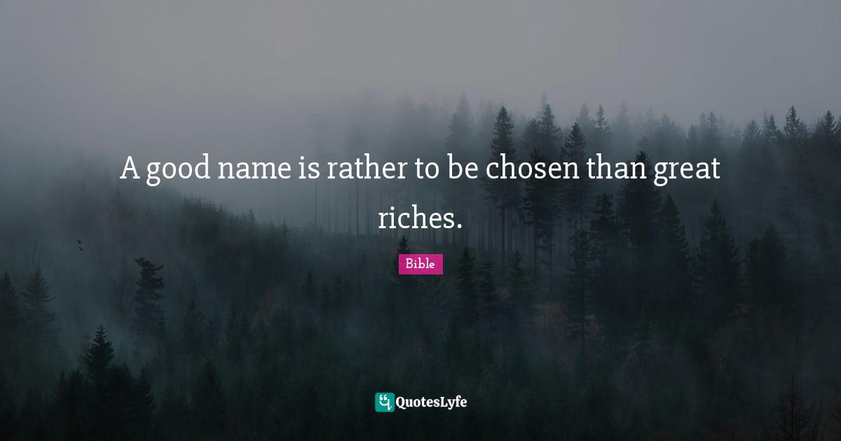 A good name is rather to be chosen than great riches.
