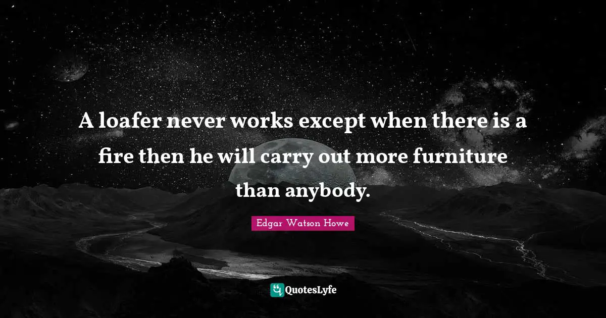 A loafer never works except when there is a fire then he will carry out more furniture than anybody.