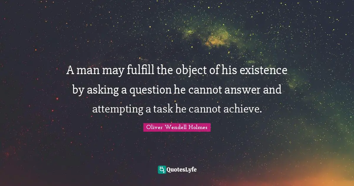 A man may fulfill the object of his existence by asking a question he cannot answer and attempting a task he cannot achieve.