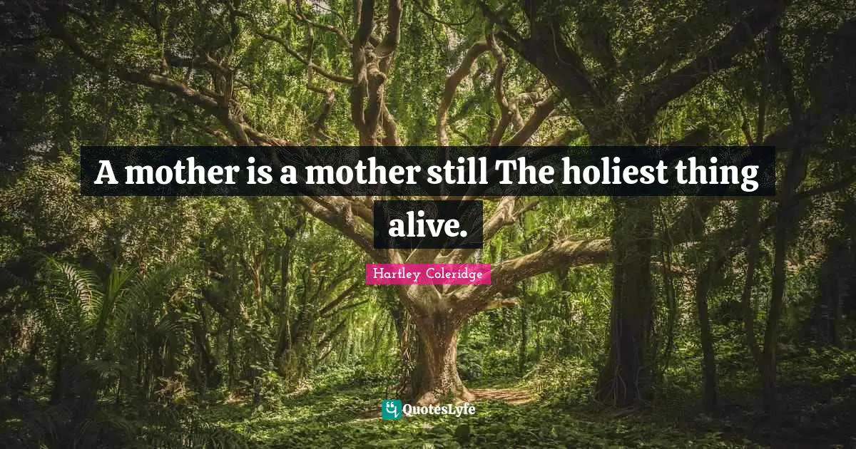 A mother is a mother still The holiest thing alive.