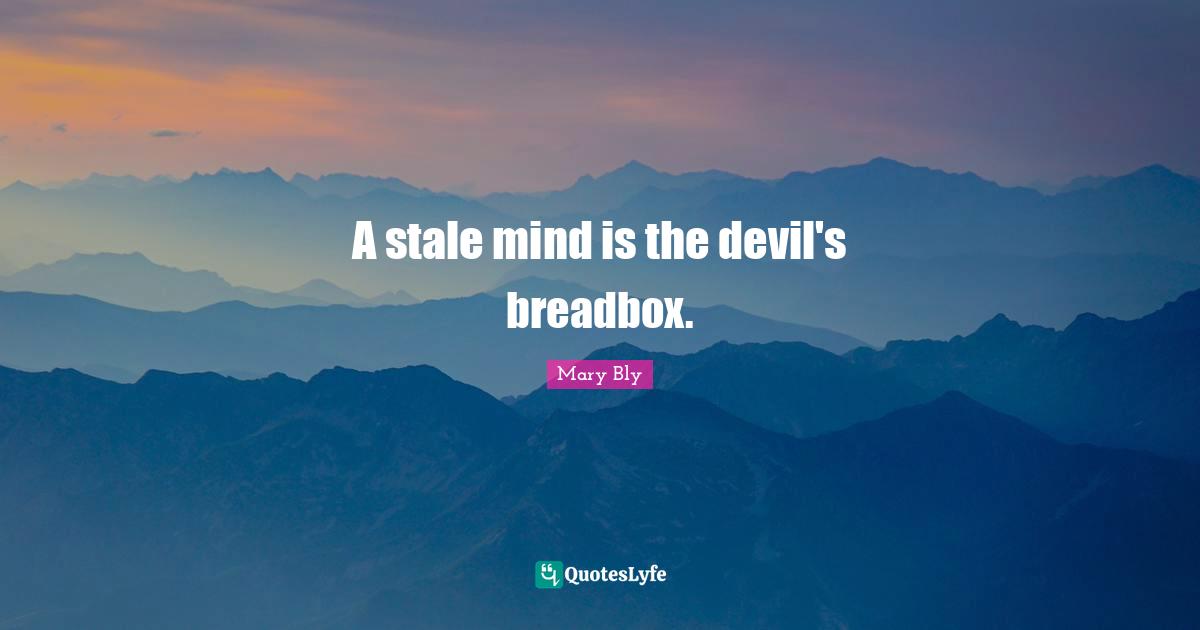 A stale mind is the devil's breadbox.