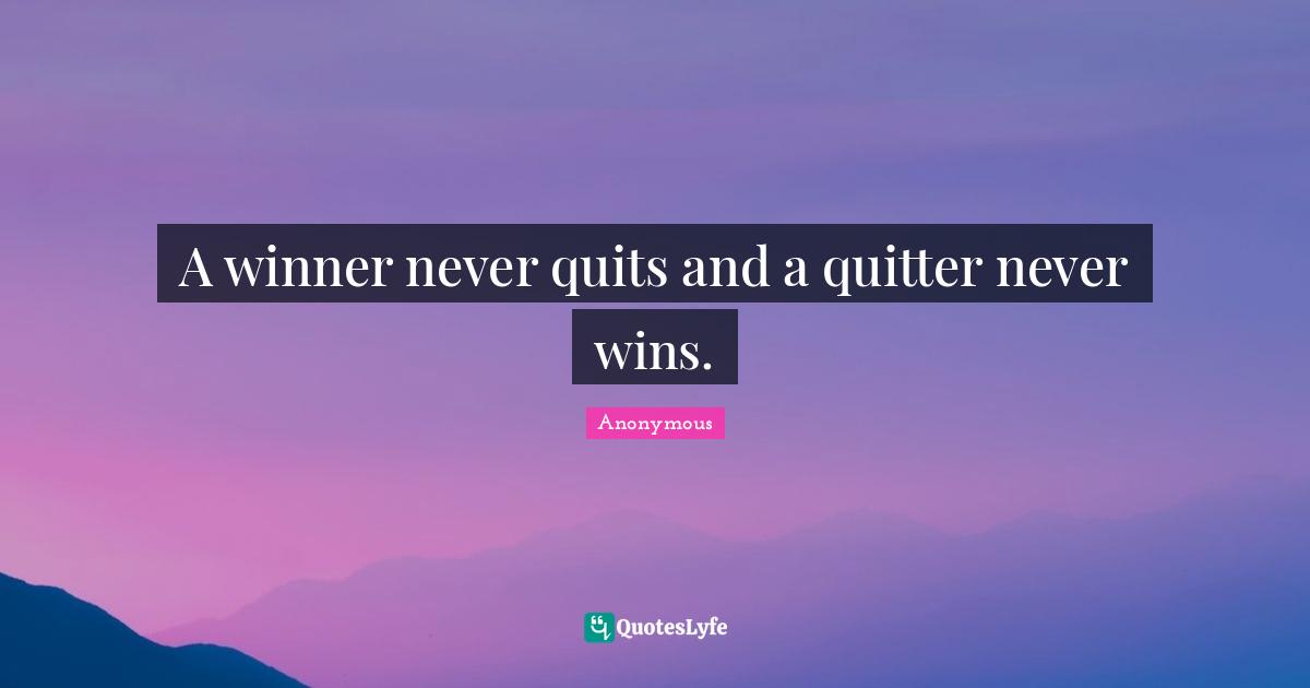 A winner never quits and a quitter never wins.