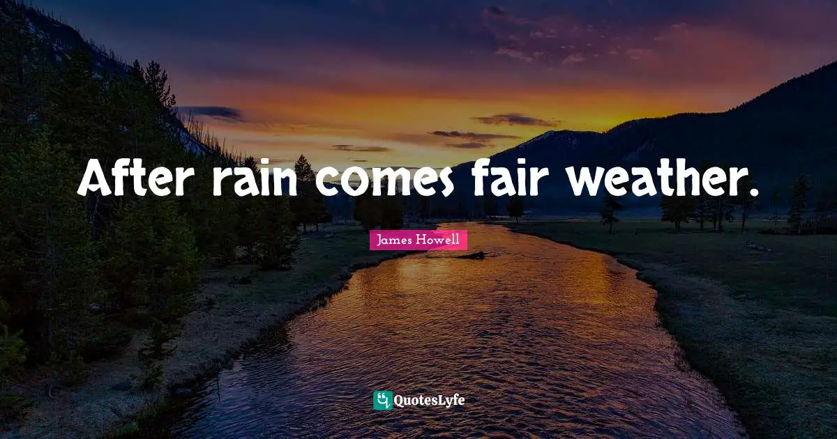 After rain comes fair weather.