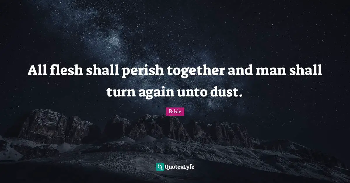 All flesh shall perish together and man shall turn again unto dust.