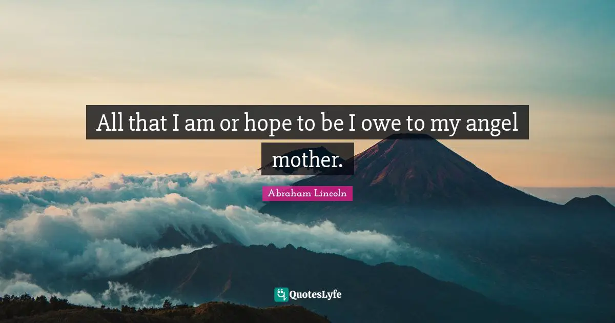 All that I am or hope to be I owe to my angel mother.