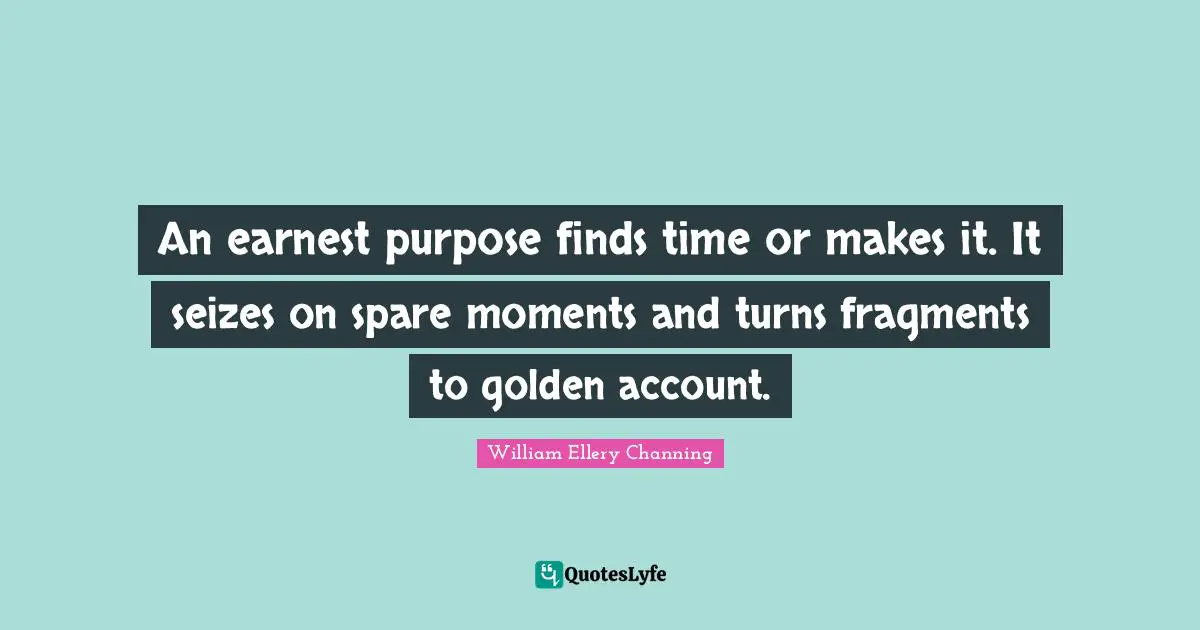 An earnest purpose finds time or makes it. It seizes on spare moments and turns fragments to golden account.