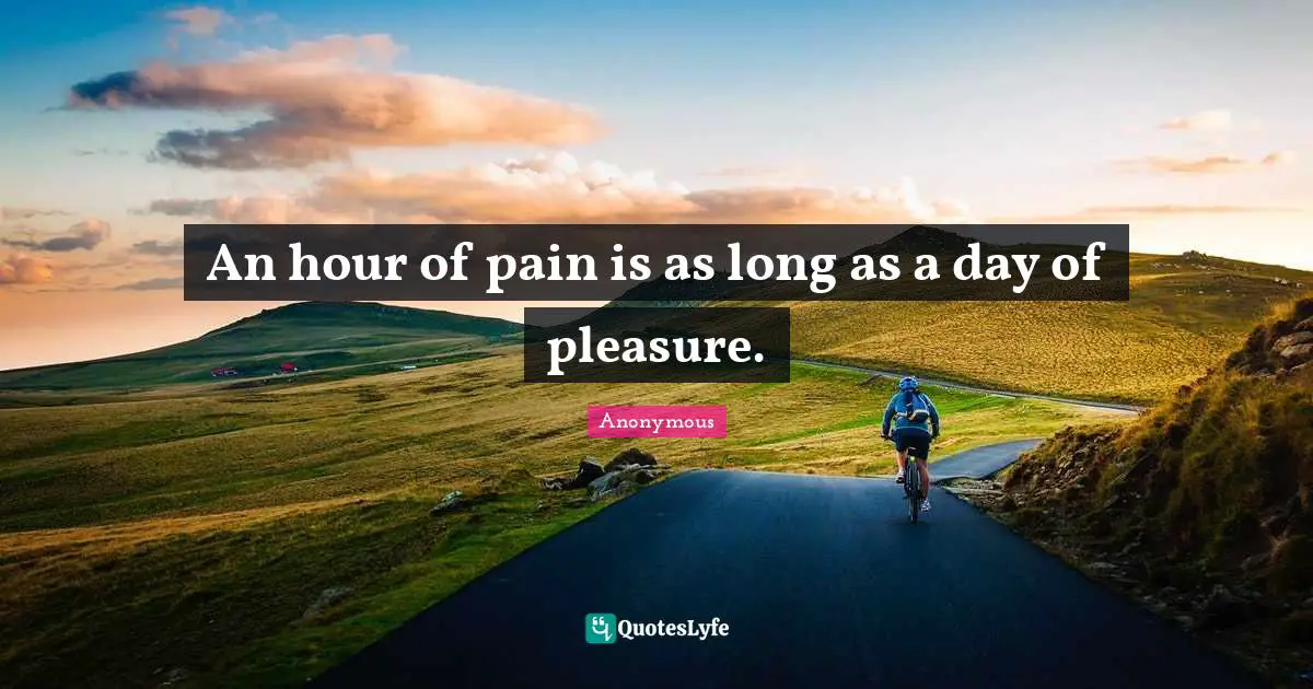 An hour of pain is as long as a day of pleasure.