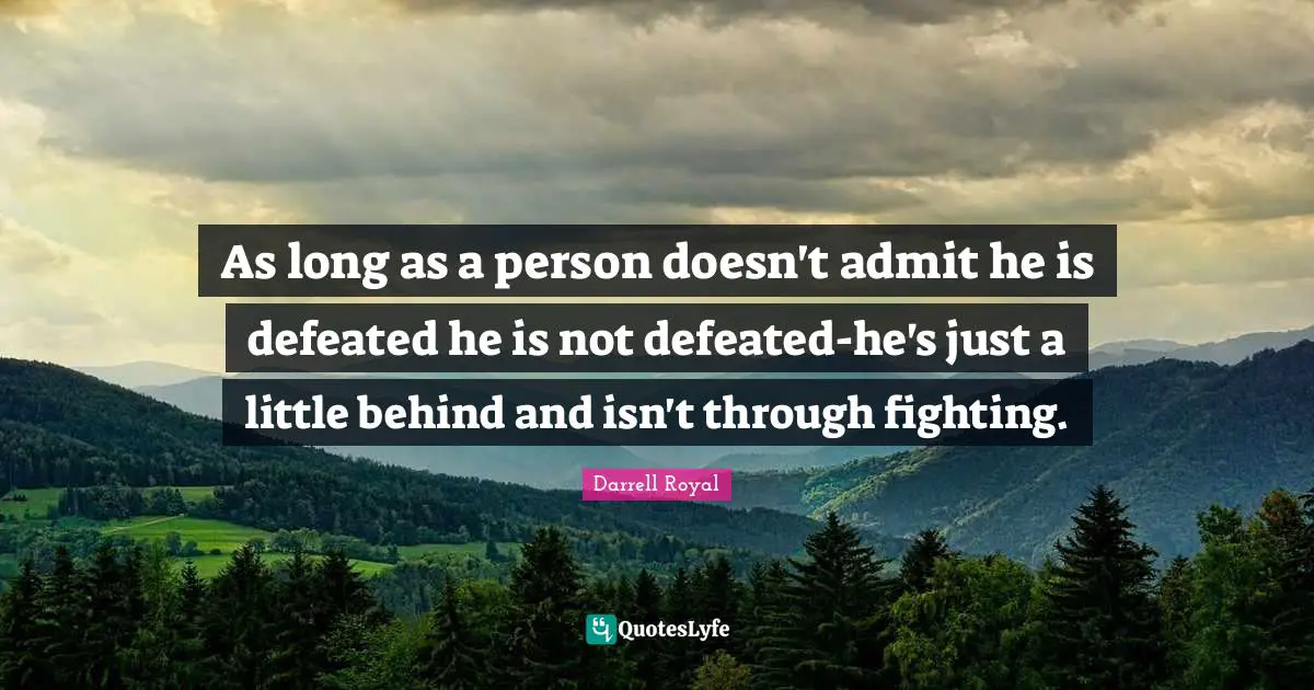 As long as a person doesn't admit he is defeated he is not defeated-he's just a little behind and isn't through fighting.
