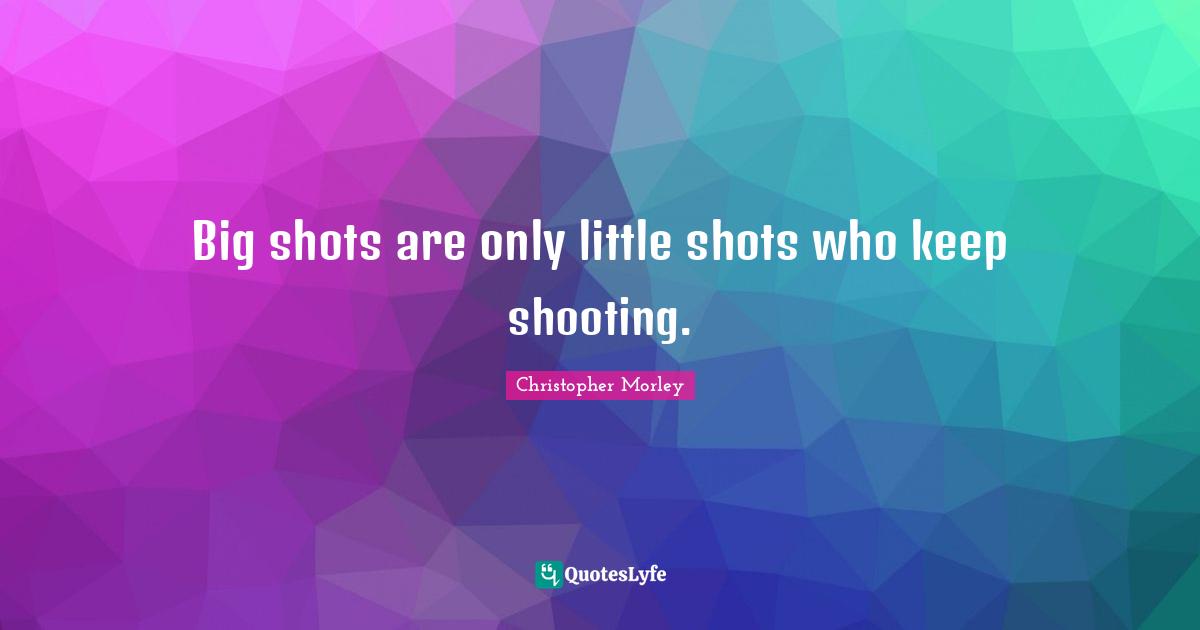 Big shots are only little shots who keep shooting.