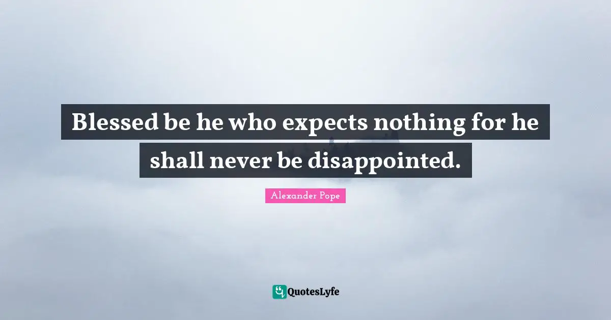 Blessed be he who expects nothing for he shall never be disappointed.