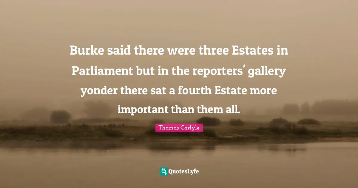 Burke said there were three Estates in Parliament but in the reporters' gallery yonder there sat a fourth Estate more important than them all.