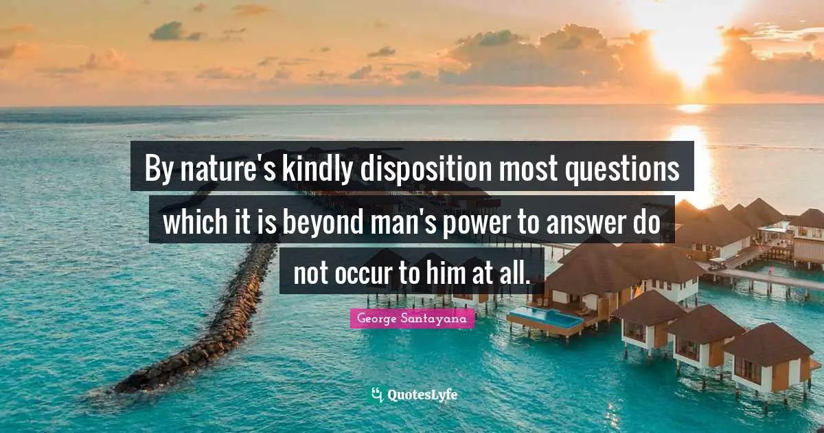 By nature's kindly disposition most questions which it is beyond man's power to answer do not occur to him at all.