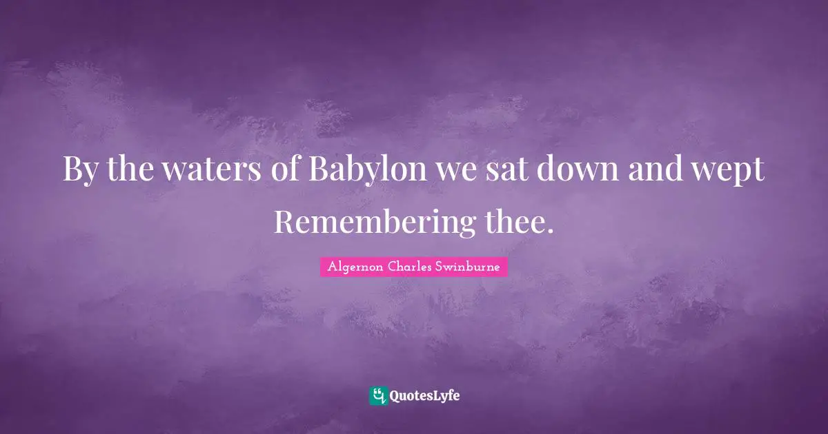By the waters of Babylon we sat down and wept Remembering thee.