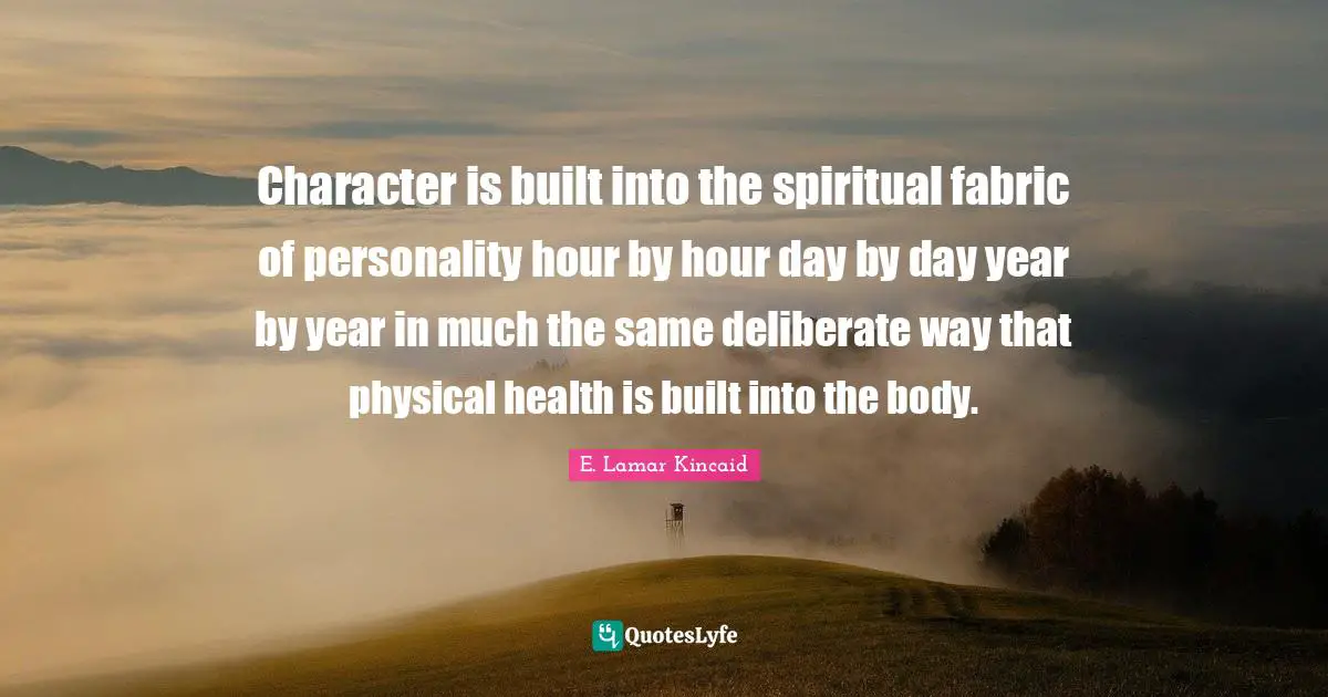 Character is built into the spiritual fabric of personality hour by hour day by day year by year in much the same deliberate way that physical health is built into the body.