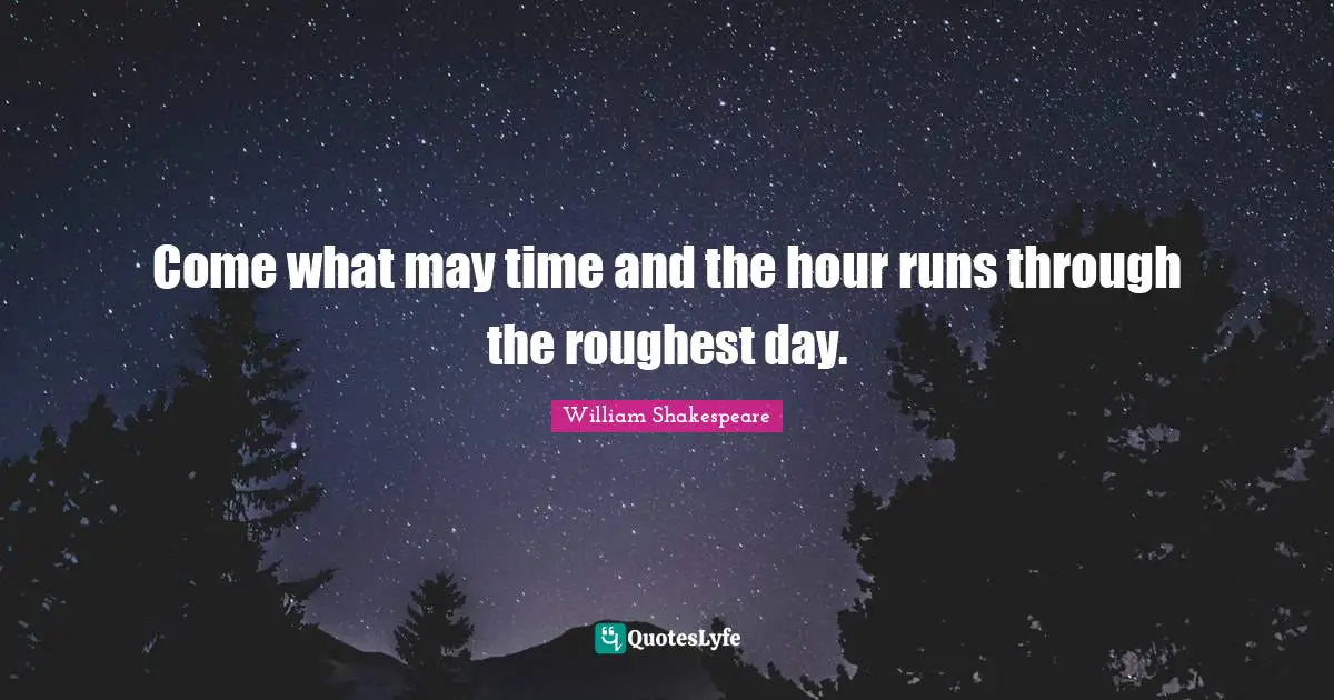 Come what may time and the hour runs through the roughest day.