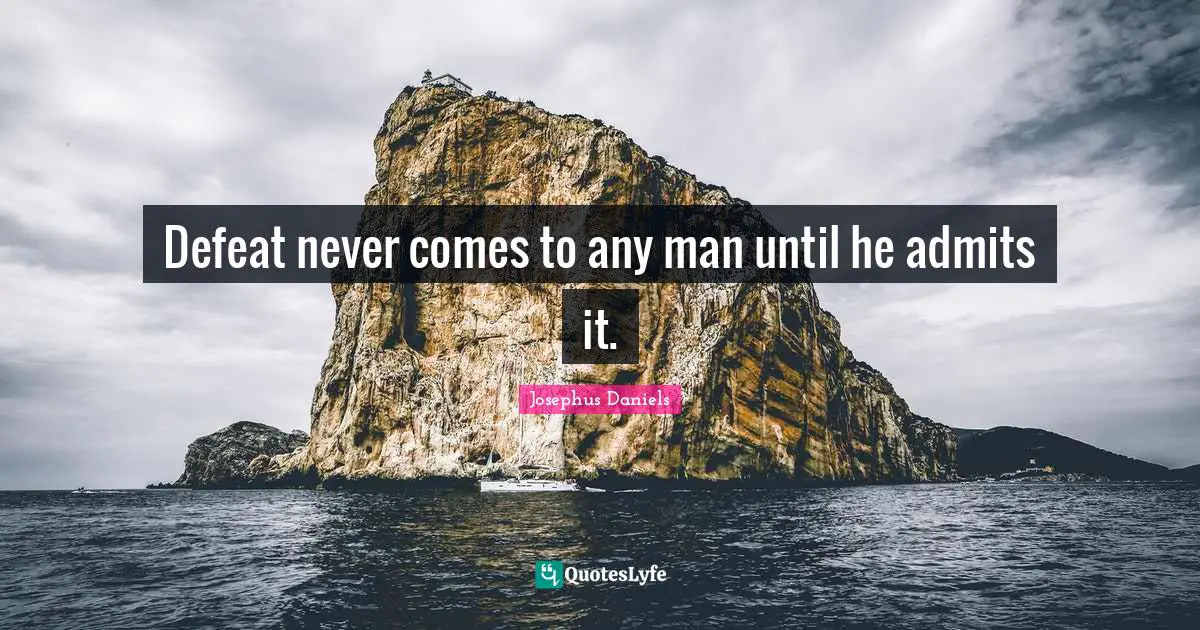 Defeat never comes to any man until he admits it.
