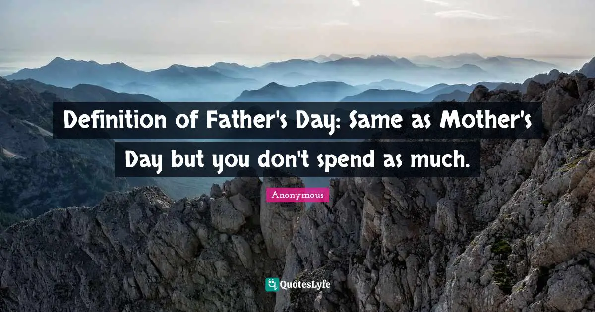 Definition of Father's Day: Same as Mother's Day but you don't spend as much.