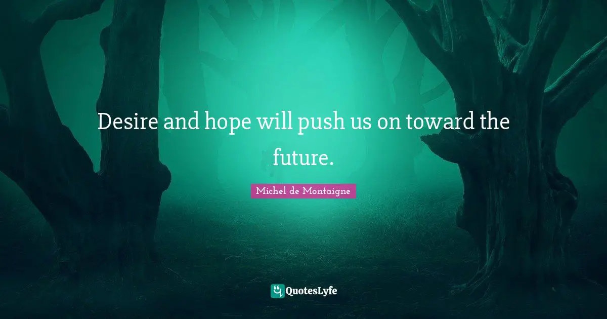 Desire and hope will push us on toward the future.