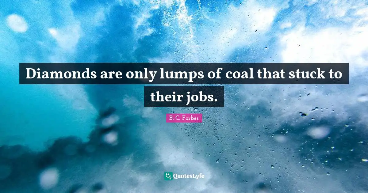 Diamonds are only lumps of coal that stuck to their jobs.