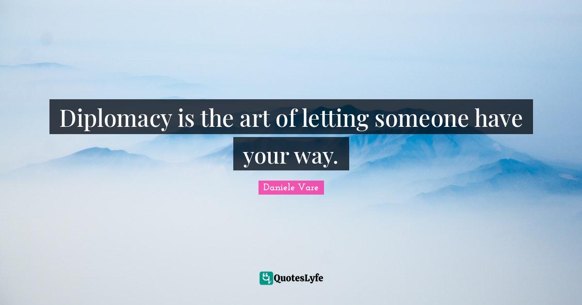 Diplomacy is the art of letting someone have your way.