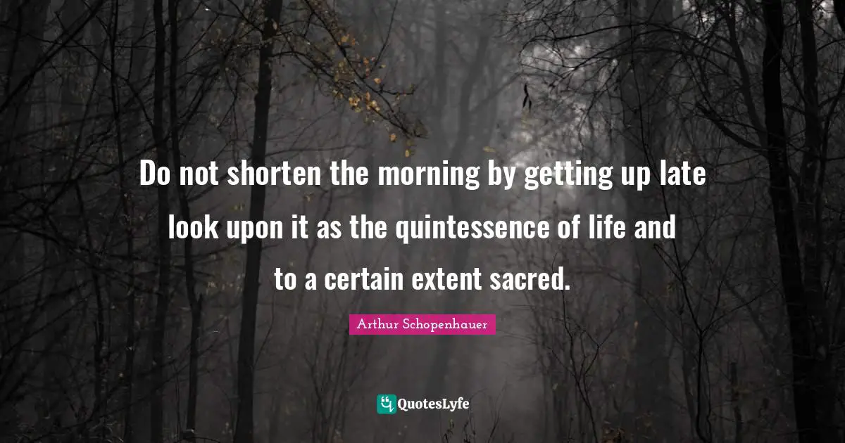 Do not shorten the morning by getting up late look upon it as the quintessence of life and to a certain extent sacred.