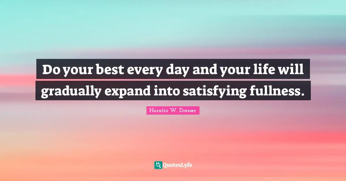 Do your best every day and your life will gradually expand into satisfying fullness.