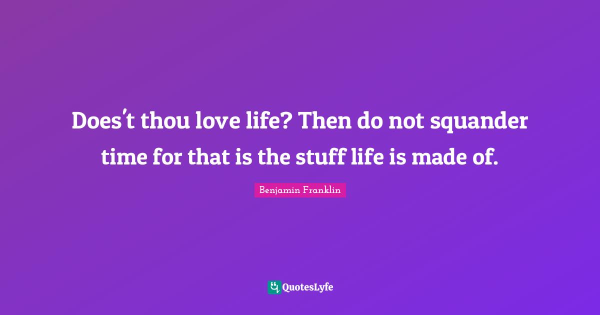 Does't thou love life? Then do not squander time for that is the stuff life is made of.