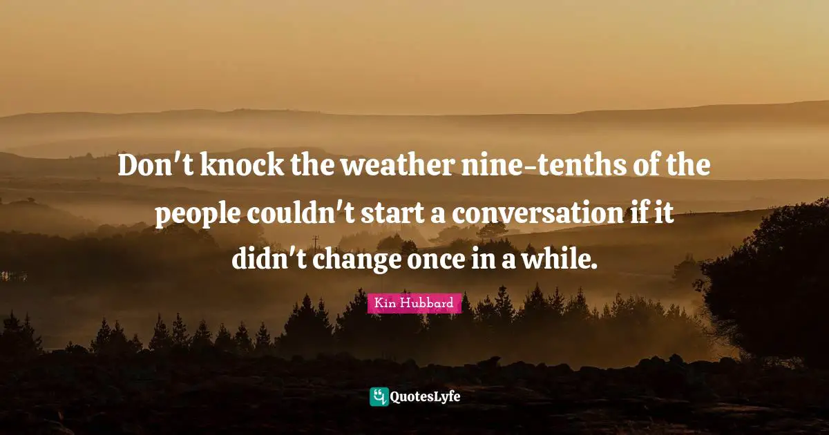 Don't knock the weather nine-tenths of the people couldn't start a conversation if it didn't change once in a while.
