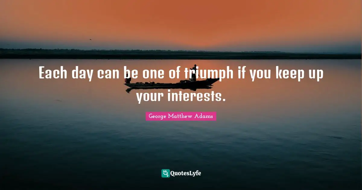 Each day can be one of triumph if you keep up your interests.