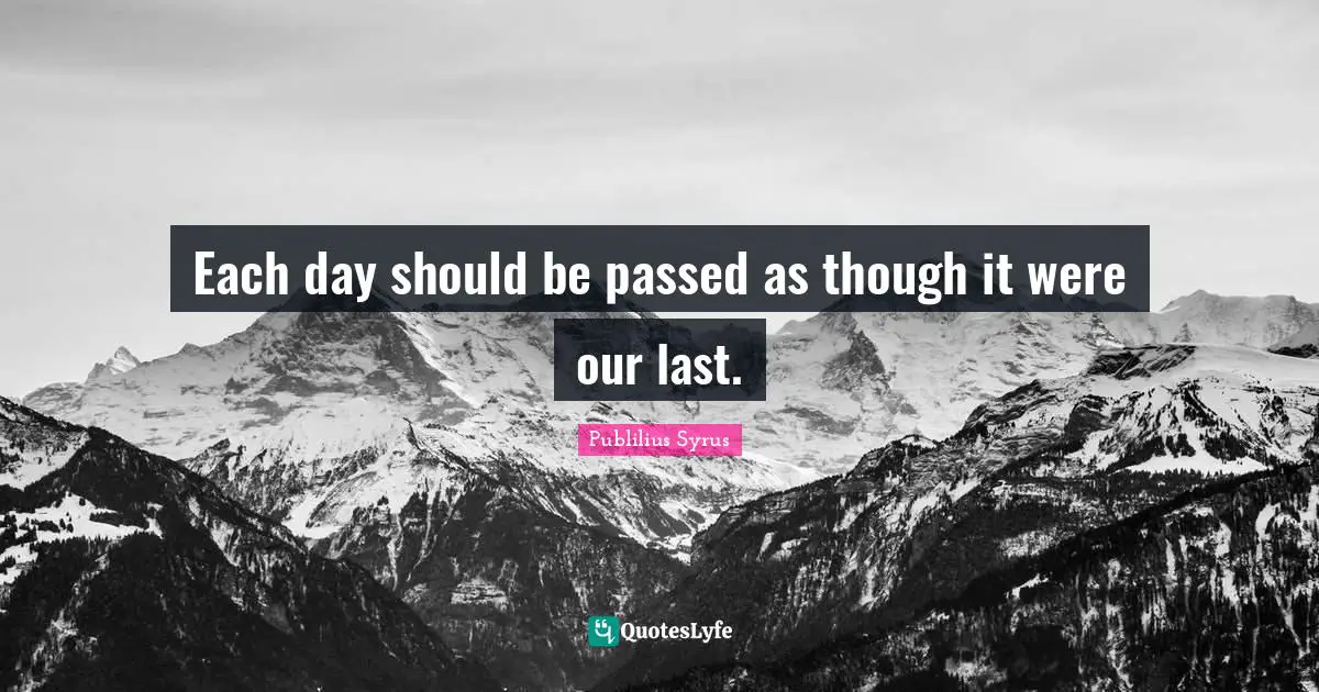 Each day should be passed as though it were our last.
