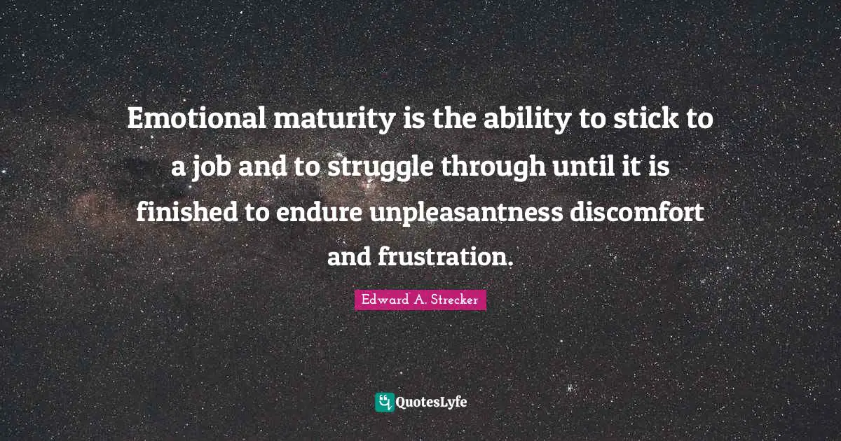 Emotional maturity is the ability to stick to a job and to struggle through until it is finished to endure unpleasantness discomfort and frustration.
