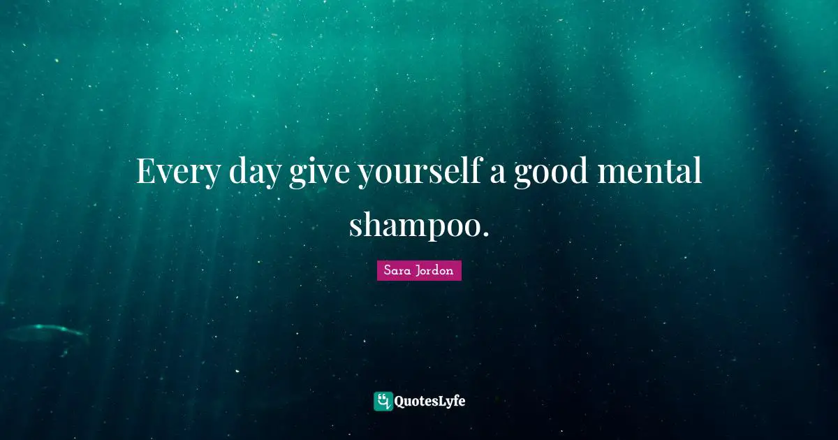 Every day give yourself a good mental shampoo.
