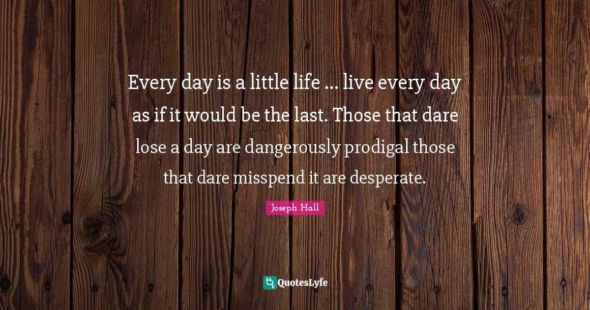 Every day is a little life ... live every day as if it would be the last. Those that dare lose a day are dangerously prodigal those that dare misspend it are desperate.