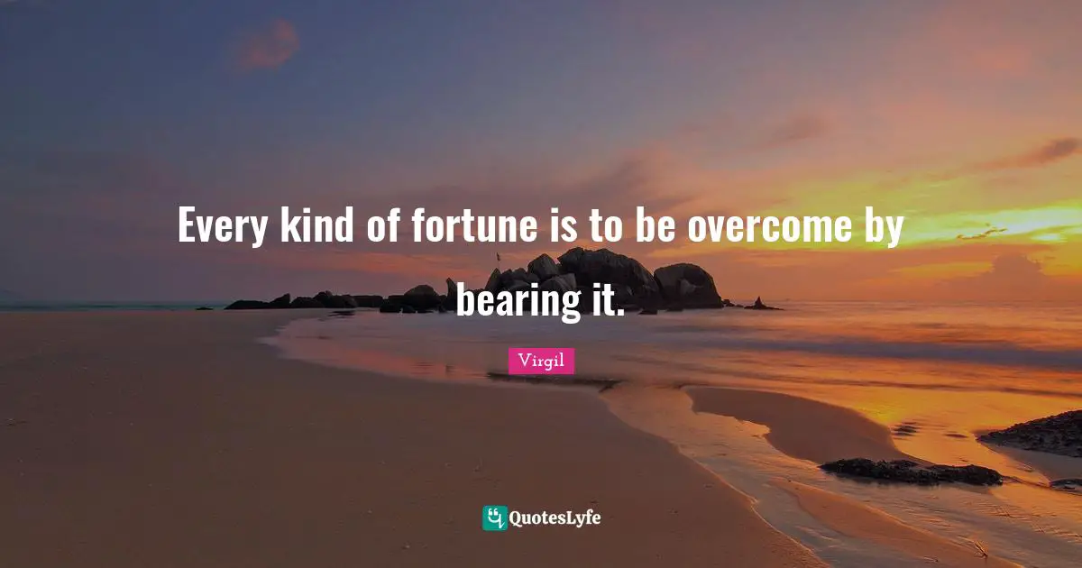 Every kind of fortune is to be overcome by bearing it.