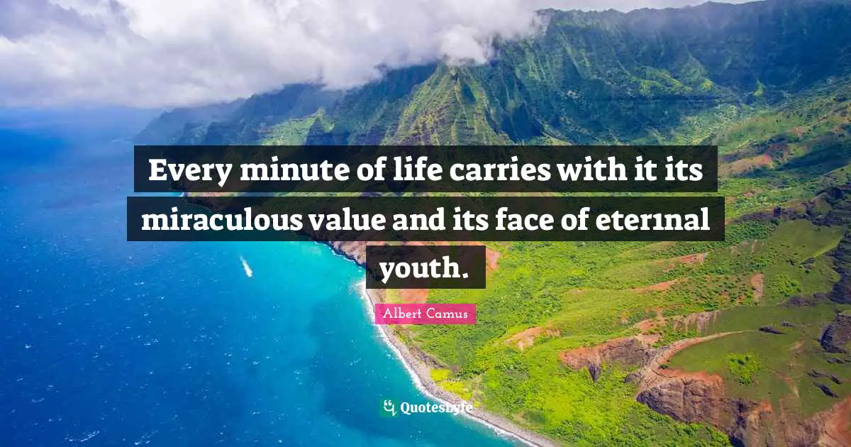 Every minute of life carries with it its miraculous value and its face of eter1nal youth.