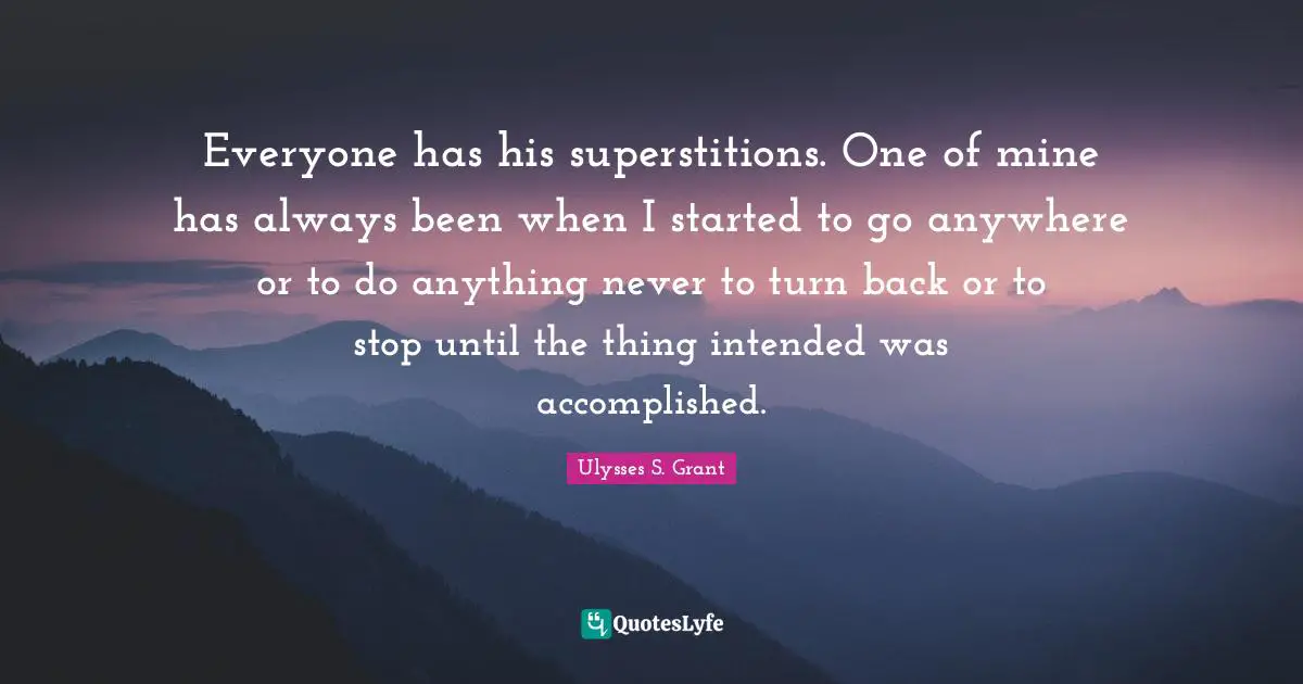 Everyone has his superstitions. One of mine has always been when I started to go anywhere or to do anything never to turn back or to stop until the thing intended was accomplished.