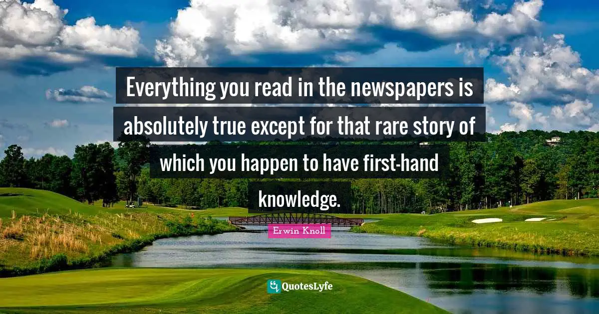 Everything you read in the newspapers is absolutely true except for that rare story of which you happen to have first-hand knowledge.