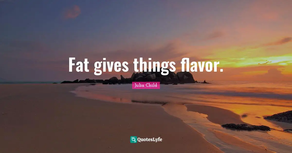Fat gives things flavor.