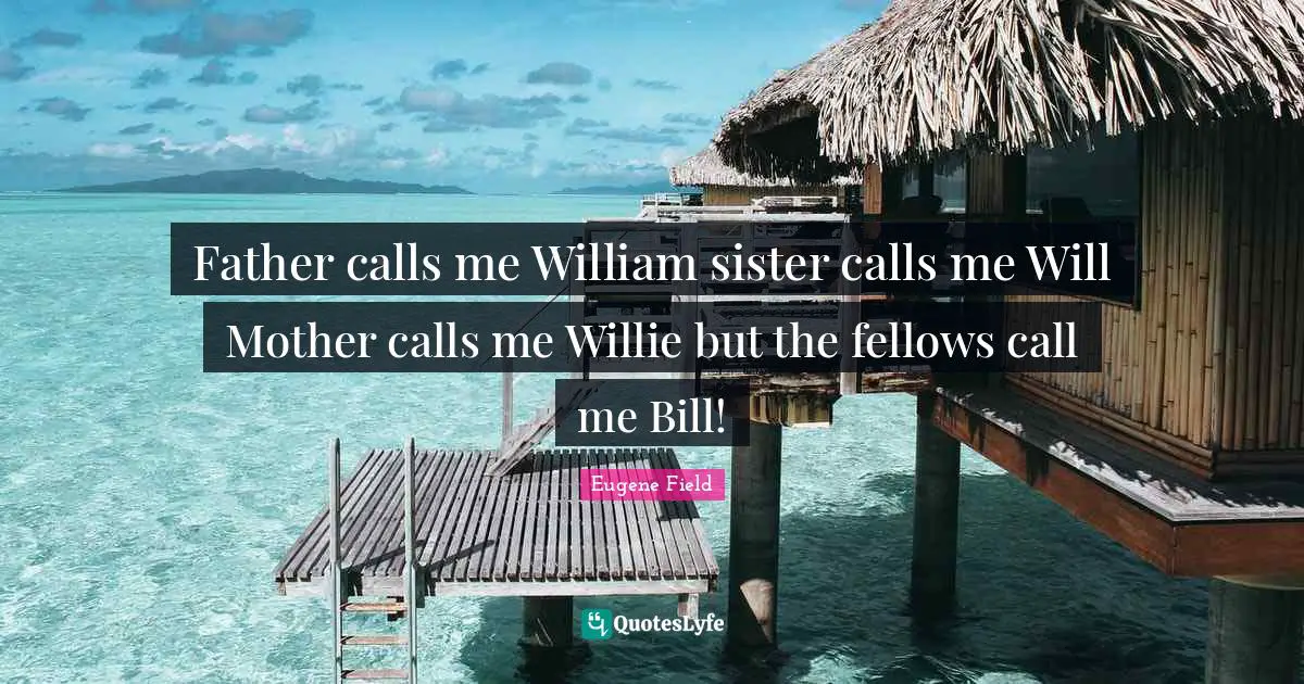 Father calls me William sister calls me Will Mother calls me Willie but the fellows call me Bill!