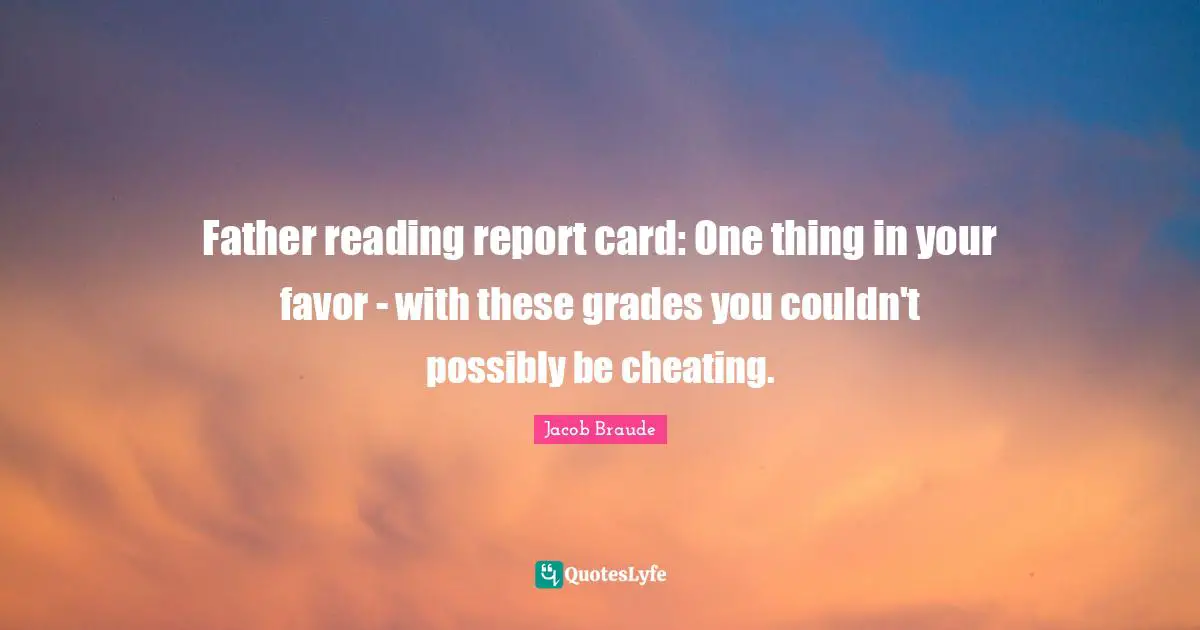 Father reading report card: One thing in your favor - with these grades you couldn't possibly be cheating.