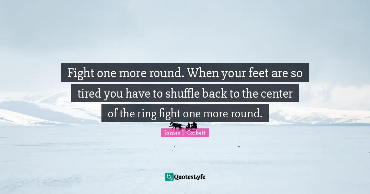 Fight one more round. When your feet are so tired you have to shuffle back to the center of the ring fight one more round.