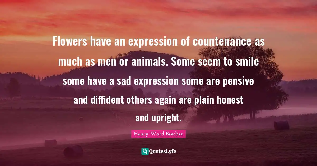 Flowers have an expression of countenance as much as men or animals. Some seem to smile some have a sad expression some are pensive and diffident others again are plain honest and upright.