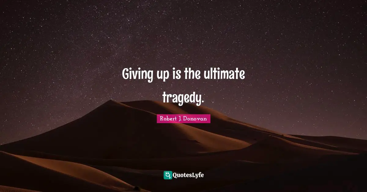 Giving up is the ultimate tragedy.
