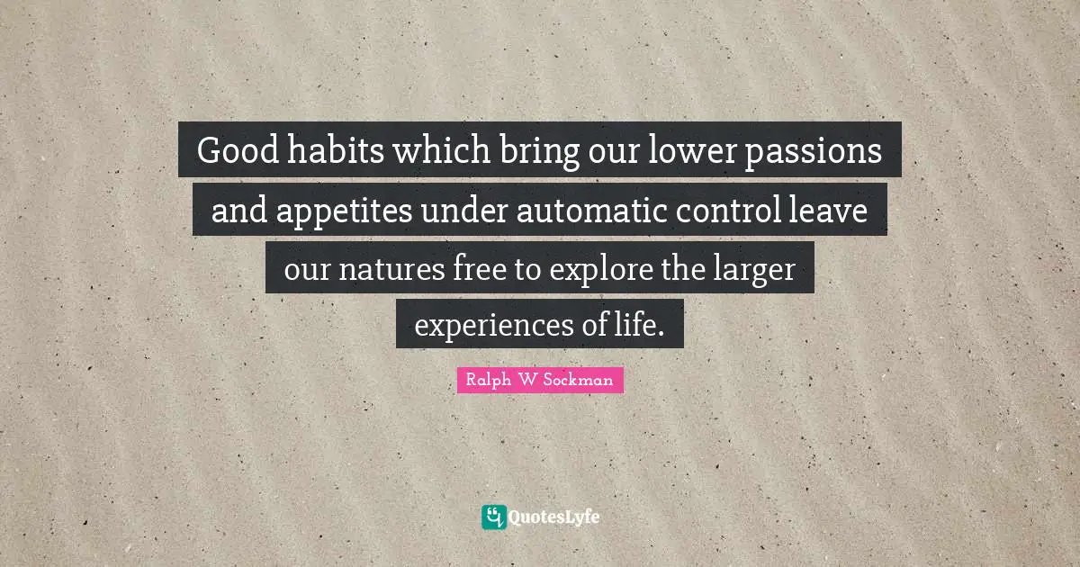 Good habits which bring our lower passions and appetites under automatic control leave our natures free to explore the larger experiences of life.