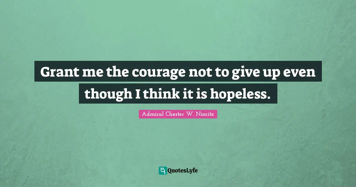 Admiral Chester W. Nimitz Quotes: "Grant me the courage not to give up even though I think it is hopeless."