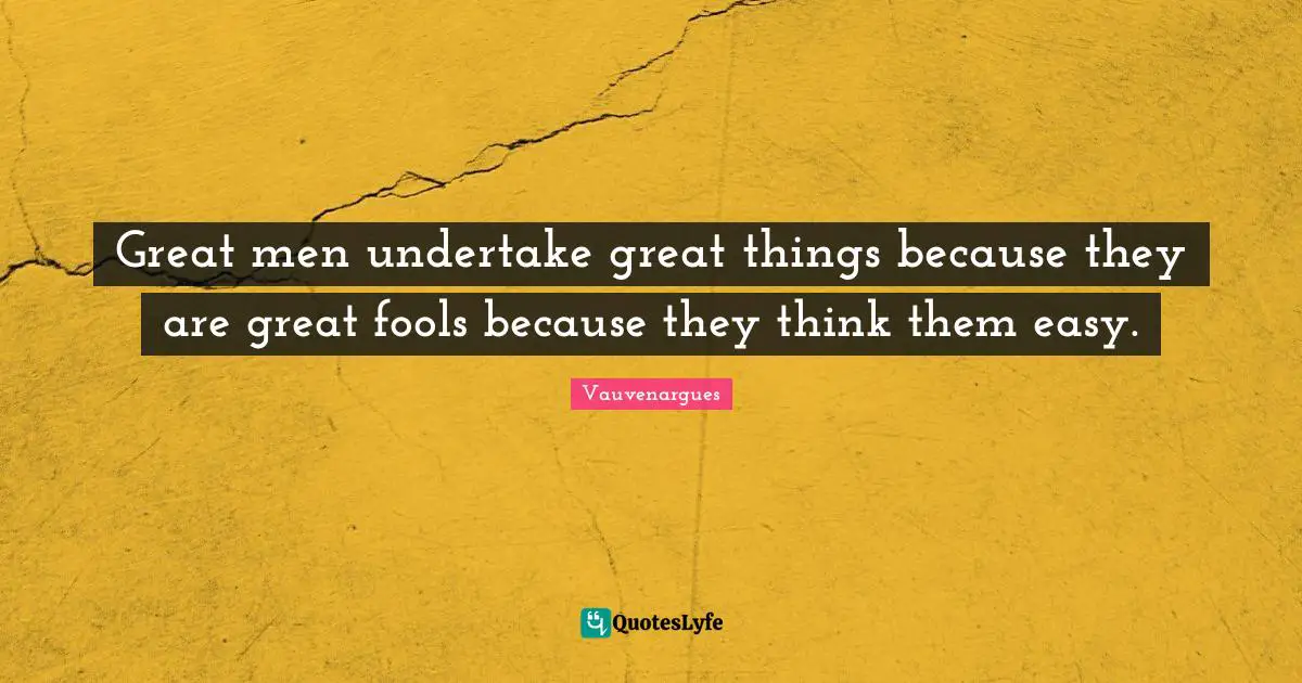 Great men undertake great things because they are great fools because they think them easy.