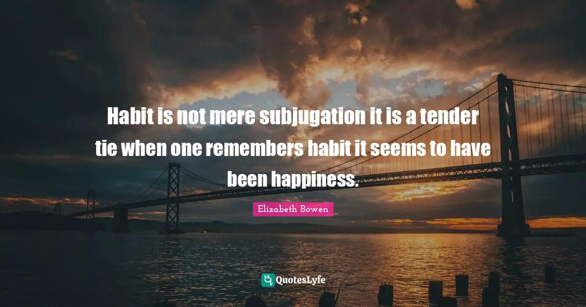 Habit is not mere subjugation it is a tender tie when one remembers habit it seems to have been happiness.