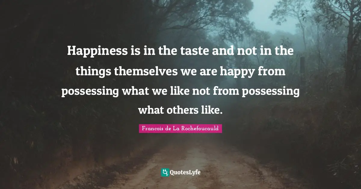 Happiness is in the taste and not in the things themselves we are happy from possessing what we like not from possessing what others like.