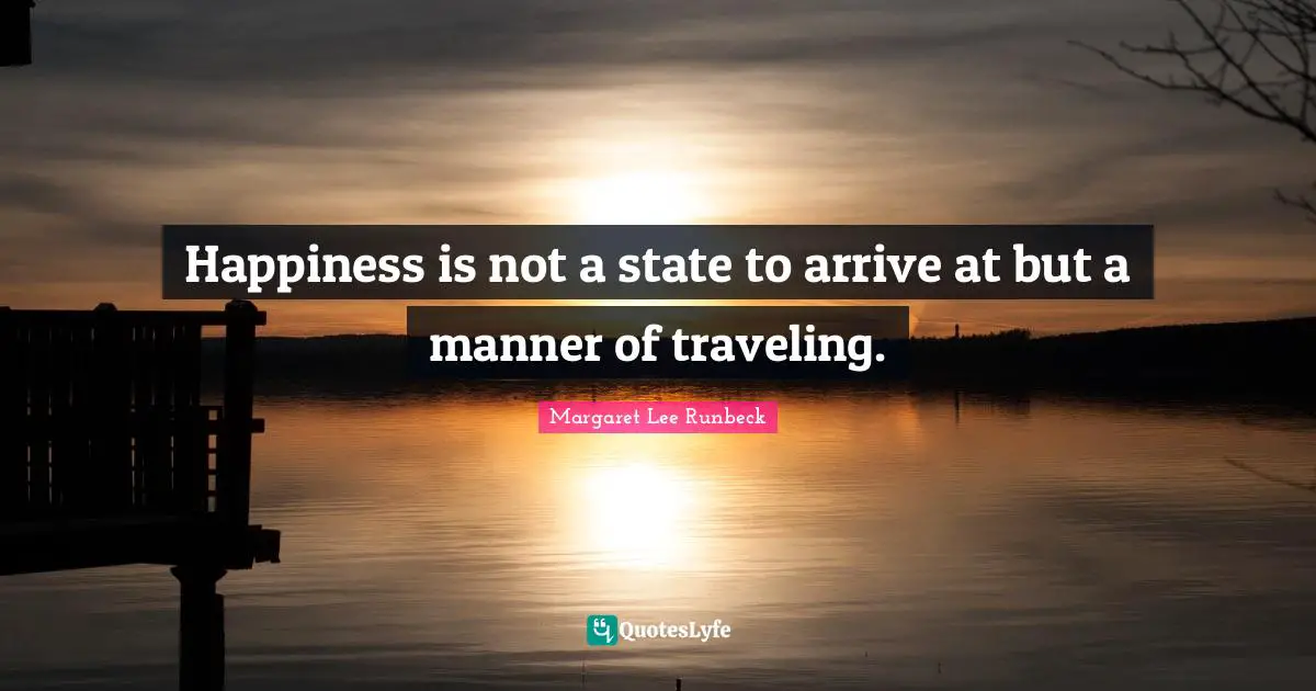 Happiness is not a state to arrive at but a manner of traveling.